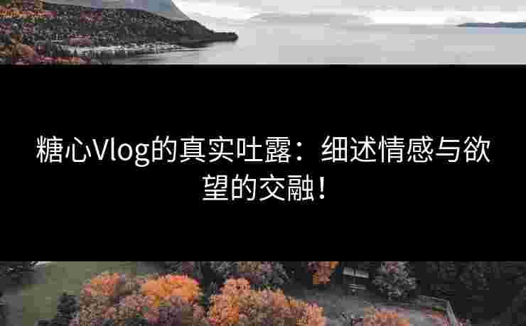 糖心Vlog的真实吐露：细述情感与欲望的交融！