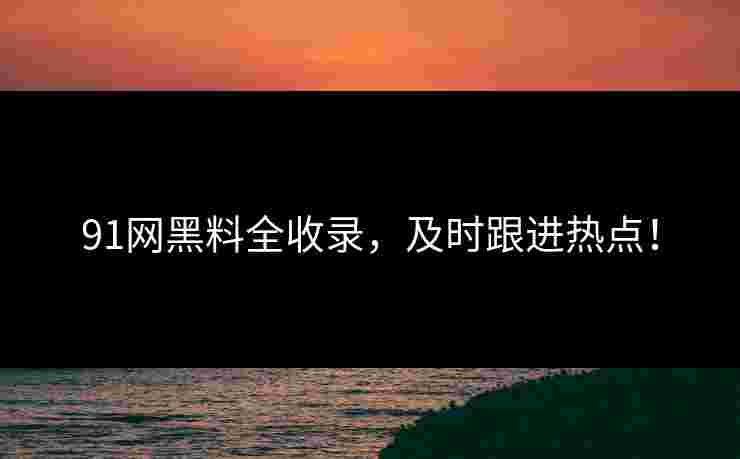 91网黑料全收录，及时跟进热点！