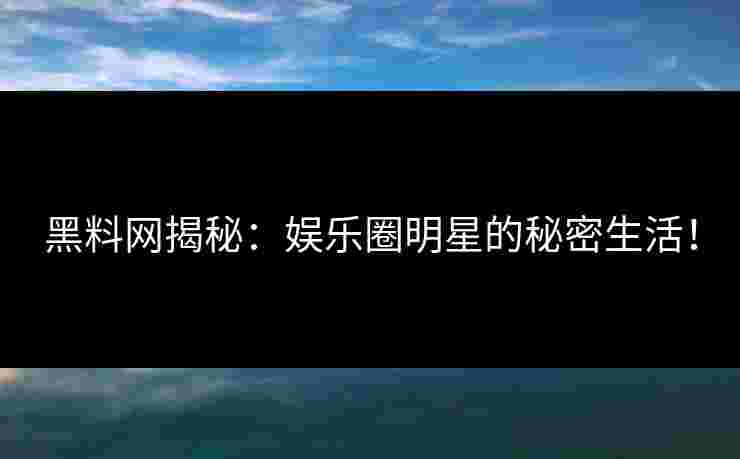 黑料网揭秘：娱乐圈明星的秘密生活！