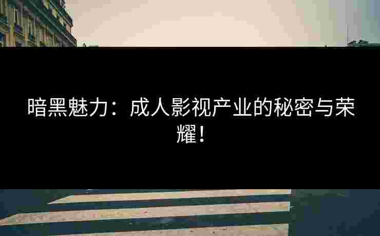 暗黑魅力：成人影视产业的秘密与荣耀！