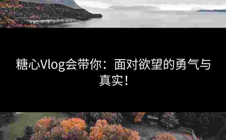 糖心Vlog会带你：面对欲望的勇气与真实！