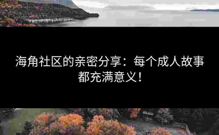 海角社区的亲密分享：每个成人故事都充满意义！