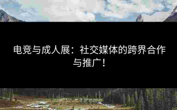 电竞与成人展:社交媒体的跨界合作与推广! 电竞与成人展:社交媒体的跨界合作与推广!