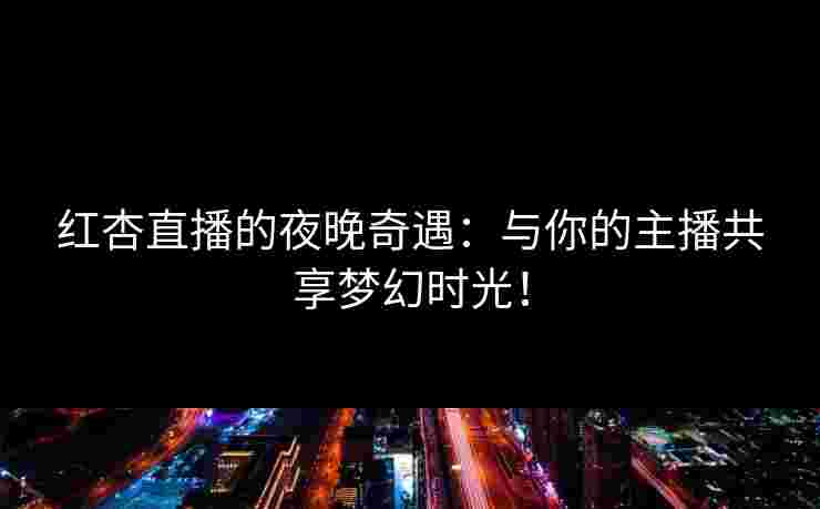 红杏直播的夜晚奇遇：与你的主播共享梦幻时光！