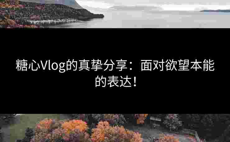 糖心Vlog的真挚分享：面对欲望本能的表达！