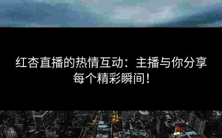 红杏直播的热情互动：主播与你分享每个精彩瞬间！
