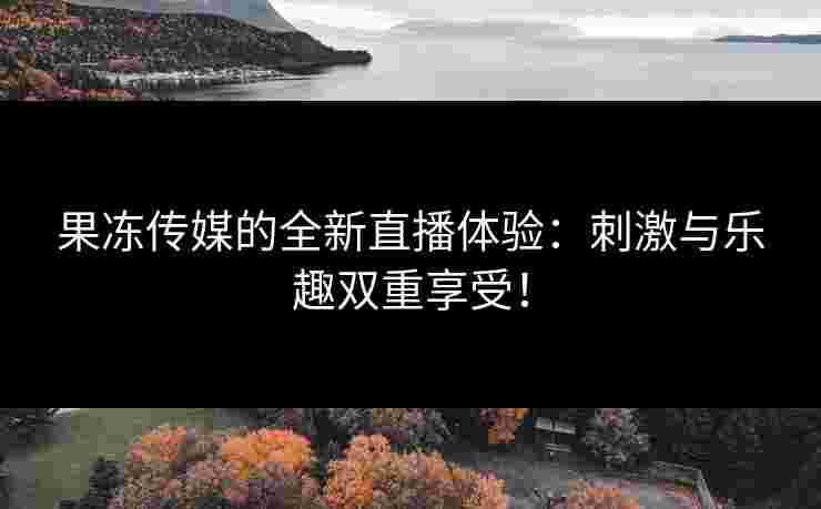 果冻传媒的全新直播体验：刺激与乐趣双重享受！