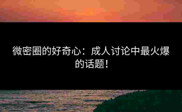 微密圈的好奇心:成人讨论中最火爆的话题! 微密圈的好奇心:成人讨论中最火爆的话题!