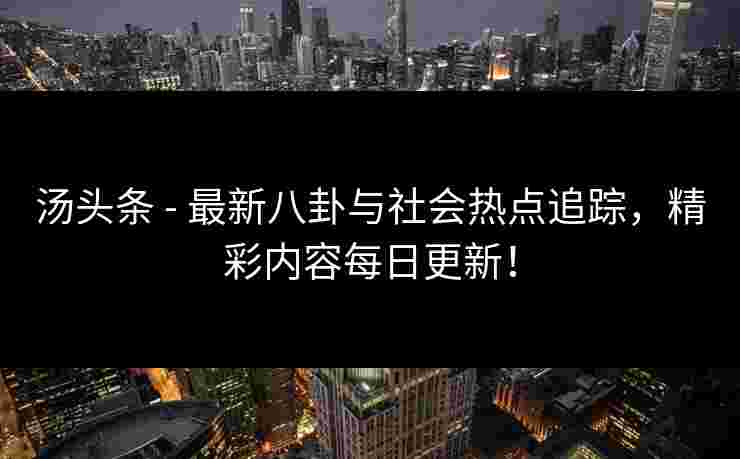 汤头条 - 最新八卦与社会热点追踪，精彩内容每日更新！