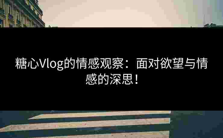 糖心Vlog的情感观察：面对欲望与情感的深思！
