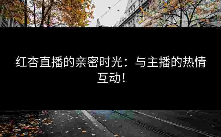 红杏直播的亲密时光:与主播的热情互动! 红杏直播的亲密时光:与主播的热情互动!