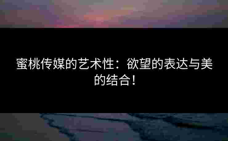 蜜桃传媒的艺术性:欲望的表达与美的结合! 蜜桃传媒的艺术性:欲望的表达与美的结合!