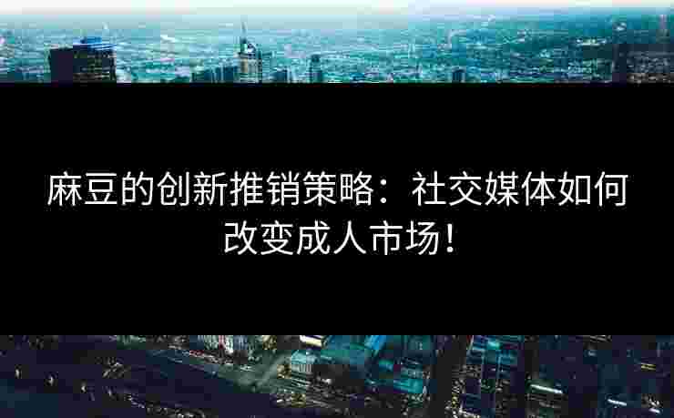 麻豆的创新推销策略：社交媒体如何改变成人市场！