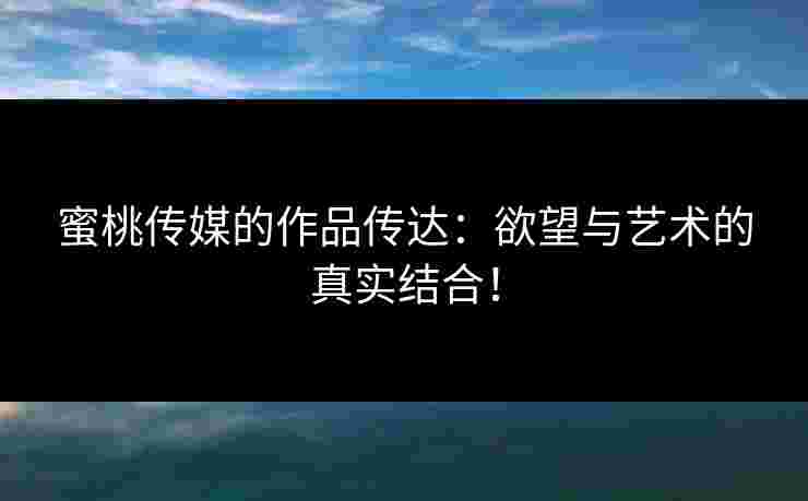 蜜桃传媒的作品传达：欲望与艺术的真实结合！