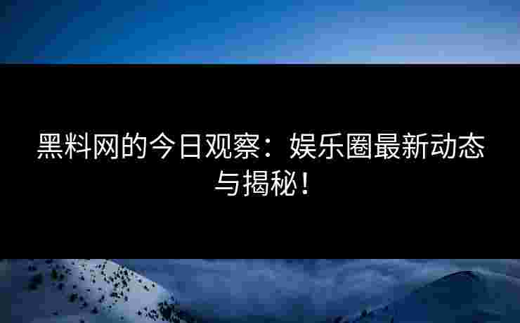 黑料网的今日观察：娱乐圈最新动态与揭秘！