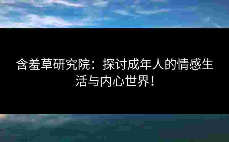 含羞草研究院：探讨成年人的情感生活与内心世界！