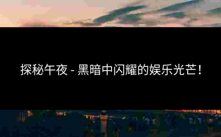 探秘午夜 - 黑暗中闪耀的娱乐光芒！