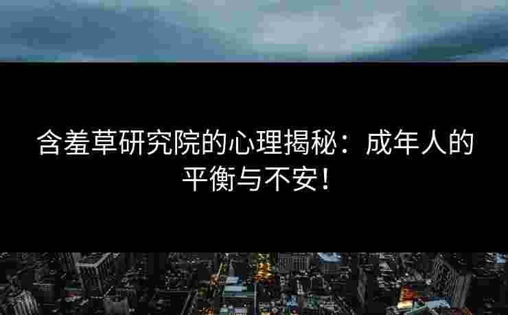 含羞草研究院的心理揭秘:成年人的平衡与不安! 含羞草研究院的心理揭秘:成年人的平衡与不安!