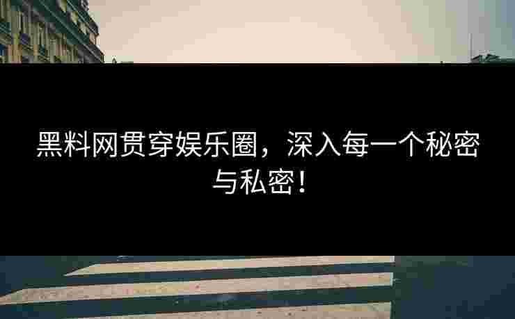 黑料网贯穿娱乐圈，深入每一个秘密与私密！