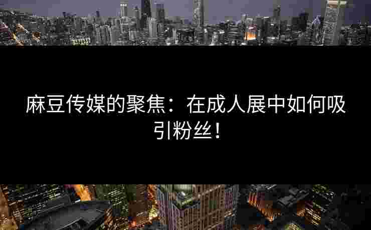 麻豆传媒的聚焦：在成人展中如何吸引粉丝！