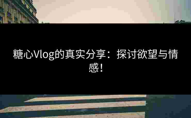 糖心Vlog的真实分享：探讨欲望与情感！