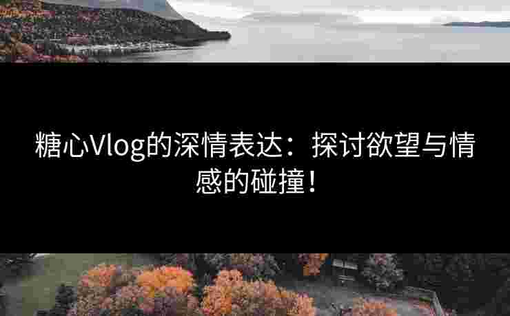 糖心Vlog的深情表达:探讨欲望与情感的碰撞! 糖心Vlog的深情表达:探讨欲望与情感的碰撞!