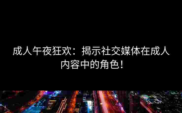成人午夜狂欢:揭示社交媒体在成人内容中的角色! 成人午夜狂欢:揭示社交媒体在成人内容中的角色!