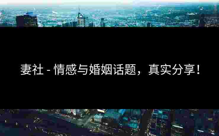 妻社 - 情感与婚姻话题,真实分享! 妻社 - 情感与婚姻话题,真实分享!
