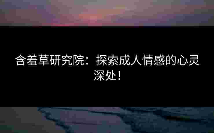 含羞草研究院：探索成人情感的心灵深处！