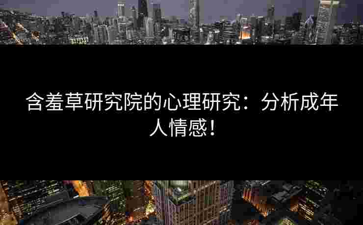 含羞草研究院的心理研究：分析成年人情感！