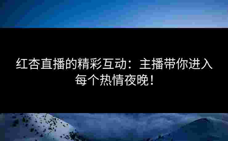 红杏直播的精彩互动：主播带你进入每个热情夜晚！