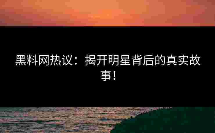 黑料网热议：揭开明星背后的真实故事！