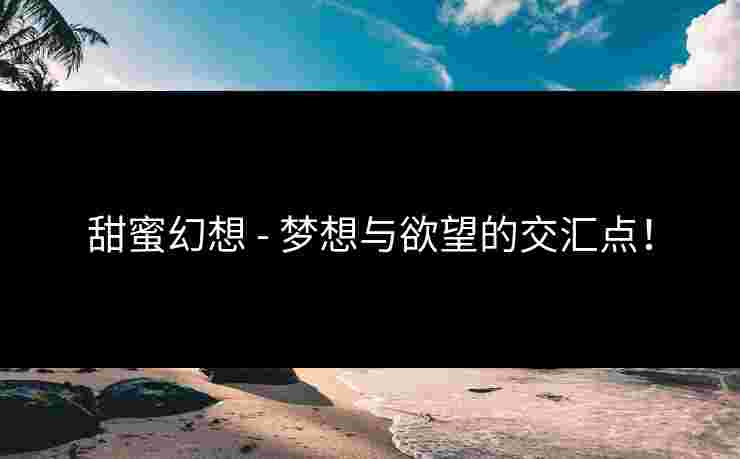 甜蜜幻想 - 梦想与欲望的交汇点！