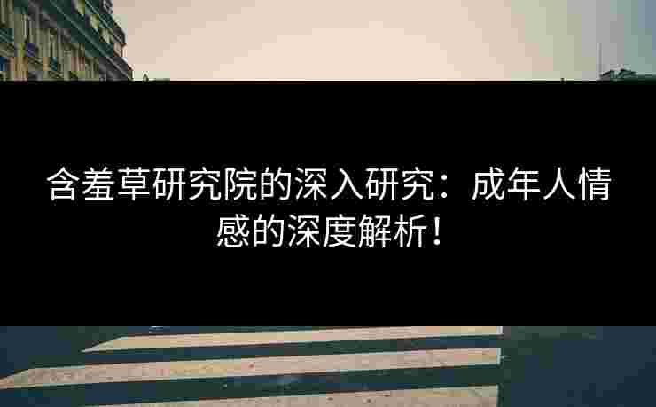 含羞草研究院的深入研究：成年人情感的深度解析！