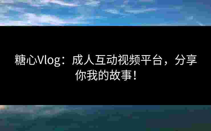糖心Vlog：成人互动视频平台，分享你我的故事！