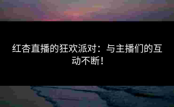 红杏直播的狂欢派对:与主播们的互动不断! 红杏直播的狂欢派对:与主播们的互动不断!