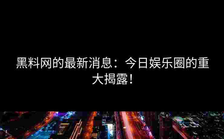 黑料网的最新消息:今日娱乐圈的重大揭露! 黑料网的最新消息:今日娱乐圈的重大揭露!