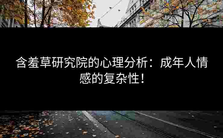 含羞草研究院的心理分析：成年人情感的复杂性！