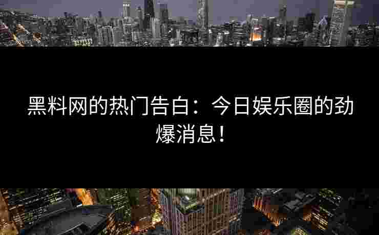 黑料网的热门告白：今日娱乐圈的劲爆消息！