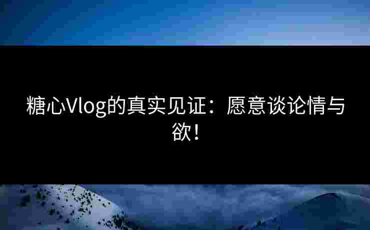 糖心Vlog的真实见证:愿意谈论情与欲! 糖心Vlog的真实见证:愿意谈论情与欲!