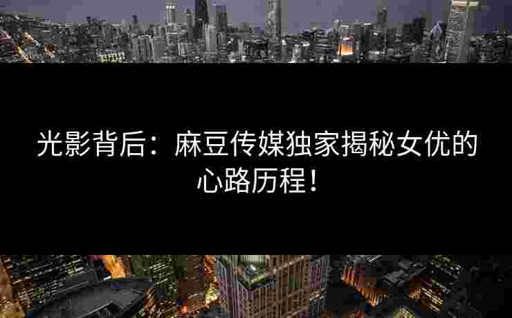 光影背后:麻豆传媒独家揭秘女优的心路历程! 光影背后:麻豆传媒独家揭秘女优的心路历程!