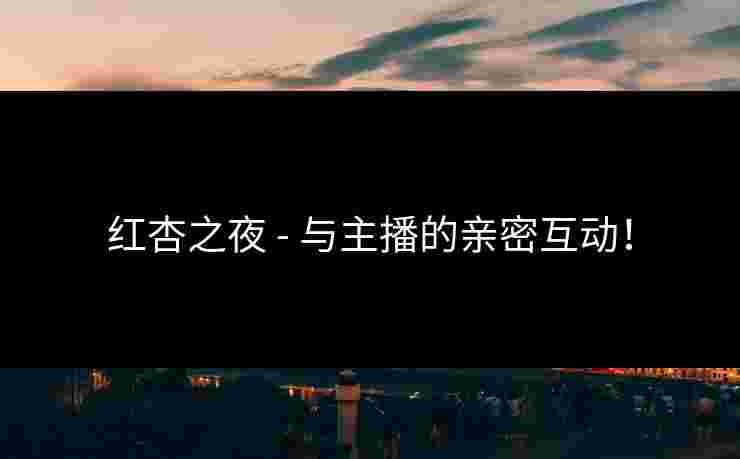 红杏之夜 - 与主播的亲密互动！