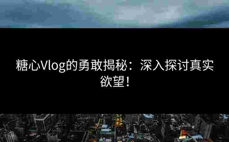 糖心Vlog的勇敢揭秘：深入探讨真实欲望！