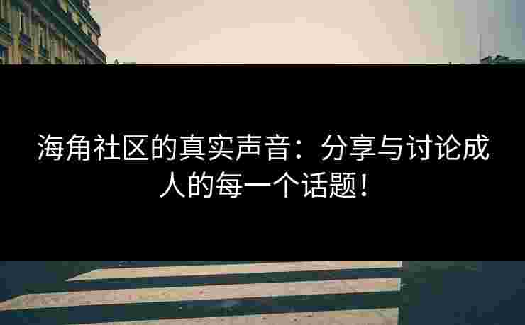 海角社区的真实声音：分享与讨论成人的每一个话题！