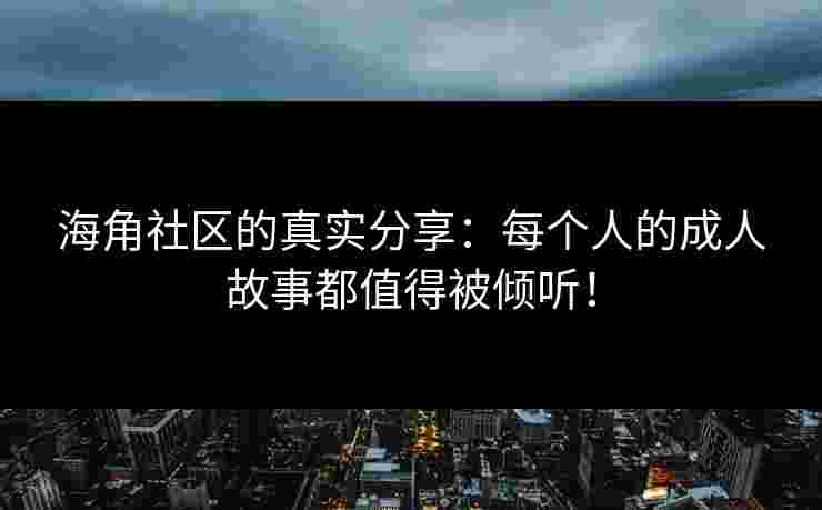 海角社区的真实分享:每个人的成人故事都值得被倾听! 海角社区的真实分享:每个人的成人故事都值得被倾听!