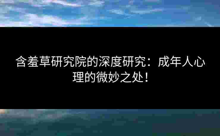 含羞草研究院的深度研究：成年人心理的微妙之处！