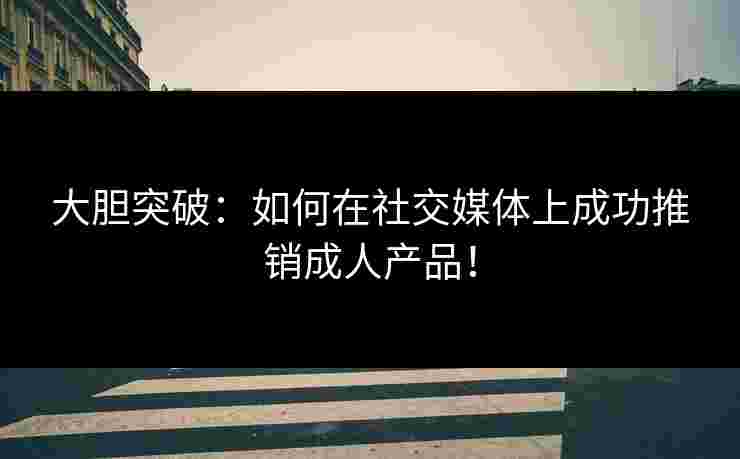 大胆突破:如何在社交媒体上成功推销成人产品! 大胆突破:如何在社交媒体上成功推销成人产品!