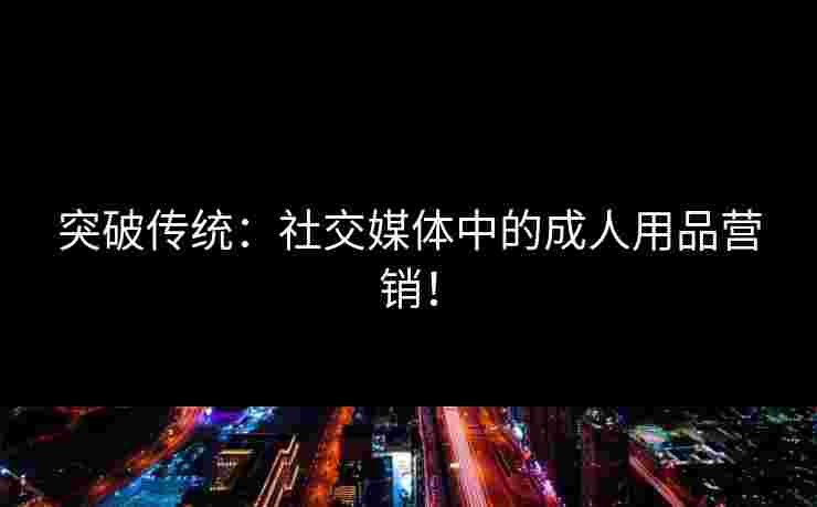 突破传统:社交媒体中的成人用品营销! 突破传统:社交媒体中的成人用品营销!