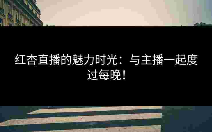 红杏直播的魅力时光:与主播一起度过每晚! 红杏直播的魅力时光:与主播一起度过每晚!
