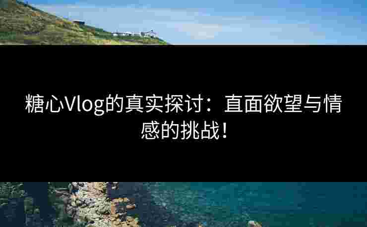 糖心Vlog的真实探讨：直面欲望与情感的挑战！